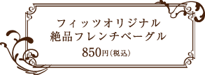 フィッツカフェ （FITZ CAFE） オリジナル絶品フレンチベーグル 850円（税込）