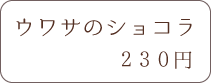 ウワサのショコラ 230円