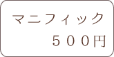 マニフィック 500円