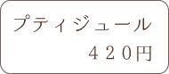 プティジュール 420円