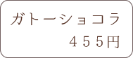 ガトーショコラ 455円