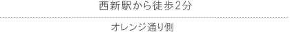 西新駅から徒歩2分　オレンジ通り側 