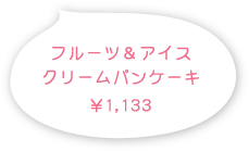 フルーツ&amp;アイスクリームのパンケーキ 1,133円（税込）