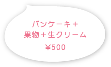 パンケーキ+果物+生クリーム￥500(税込)