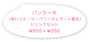 パンケーキ（赤いフルーツ・ベリージェラート添え）￥850+￥260(税込)