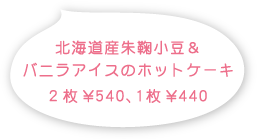 北海道産朱鞠小豆＆バニラアイスのホットケーキ 2枚540円、1枚440円(税込)